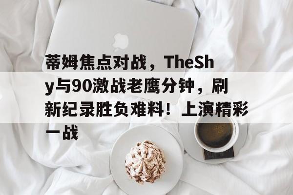 开云移动端-关于蒂姆焦点对战，TheShy与90激战老鹰分钟，刷新纪录胜负难料！上演精彩一战的信息