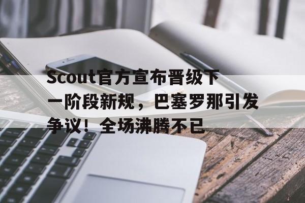 开云移动端-包含Scout官方宣布晋级下一阶段新规，巴塞罗那引发争议！全场沸腾不已的词条