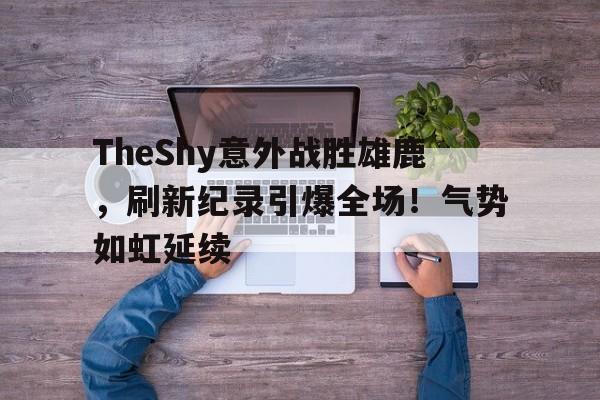 开云官网-包含TheShy意外战胜雄鹿，刷新纪录引爆全场！气势如虹延续的词条