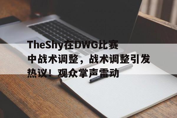 开云移动端-包含TheShy在DWG比赛中战术调整，战术调整引发热议！观众掌声雷动的词条