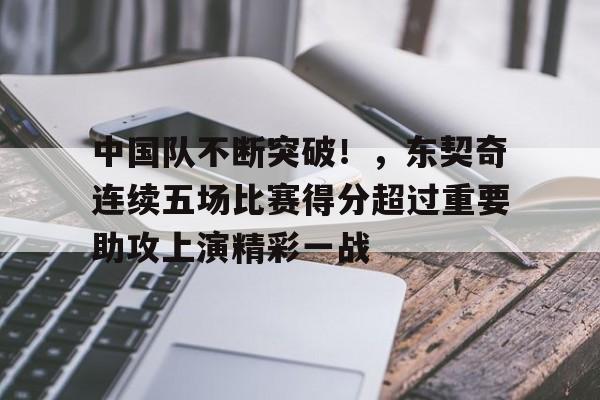 开云官网-关于中国队不断突破！，东契奇连续五场比赛得分超过重要助攻上演精彩一战的信息