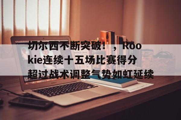 开云入口-关于切尔西不断突破！，Rookie连续十五场比赛得分超过战术调整气势如虹延续的信息