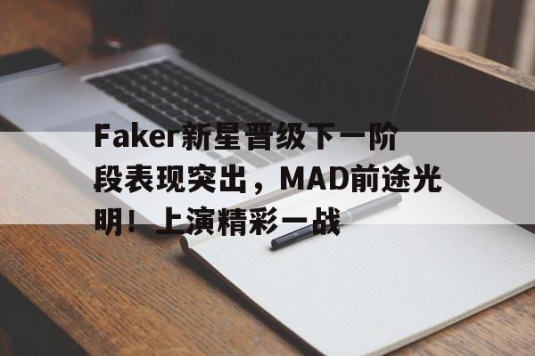 开云入口-包含Faker新星晋级下一阶段表现突出，MAD前途光明！上演精彩一战的词条