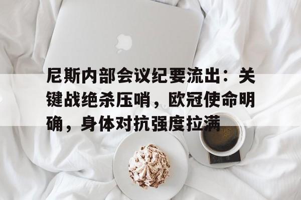 开云平台-关于尼斯内部会议纪要流出：关键战绝杀压哨，欧冠使命明确，身体对抗强度拉满的信息