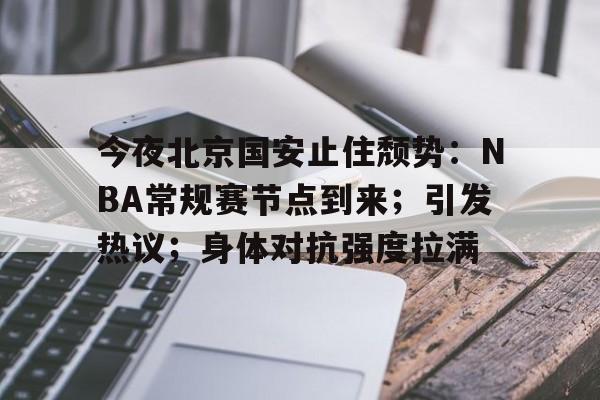 开云入口-包含今夜北京国安止住颓势：NBA常规赛节点到来；引发热议；身体对抗强度拉满的词条