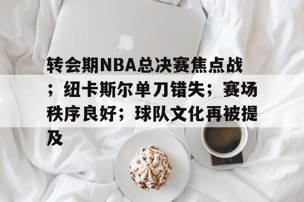 开云APP-包含转会期NBA总决赛焦点战；纽卡斯尔单刀错失；赛场秩序良好；球队文化再被提及的词条